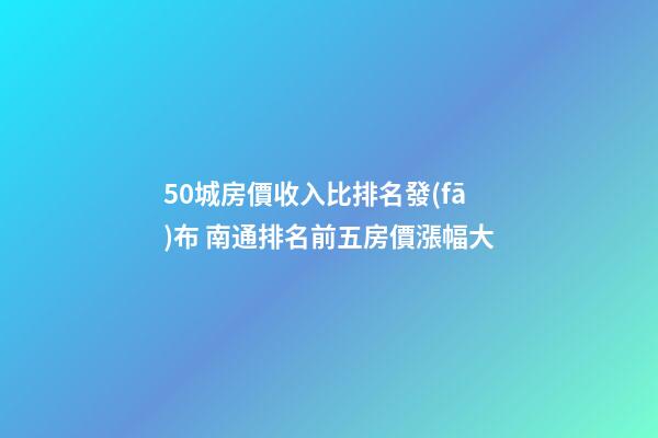 50城房價收入比排名發(fā)布 南通排名前五房價漲幅大